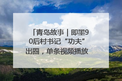 青岛故事｜即墨90后村书记“功夫”出圈，单条视频播放量过600万