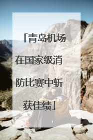 青岛机场在国家级消防比赛中斩获佳绩
