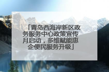 青岛西海岸新区政务服务中心政策宣传月启动，多维赋能惠企便民服务升级