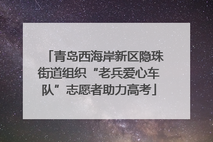 青岛西海岸新区隐珠街道组织“老兵爱心车队”志愿者助力高考