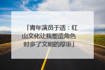 青年演员于适：红山文化让我塑造角色时多了文明的厚重