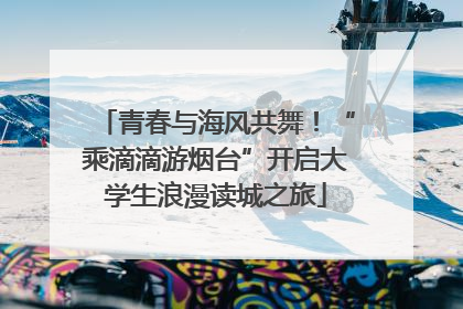 青春与海风共舞！“乘滴滴游烟台”开启大学生浪漫读城之旅