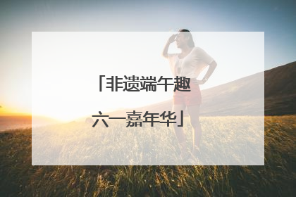 非遗端午趣 六一嘉年华
