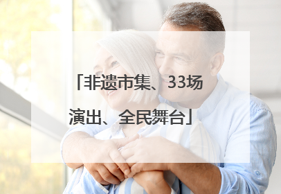 非遗市集、33场演出、全民舞台