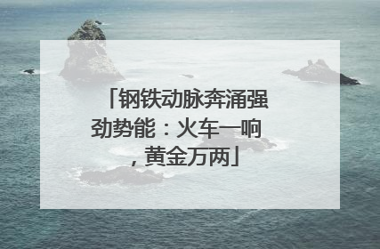 钢铁动脉奔涌强劲势能：火车一响，黄金万两