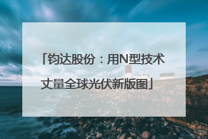钧达股份：用N型技术丈量全球光伏新版图