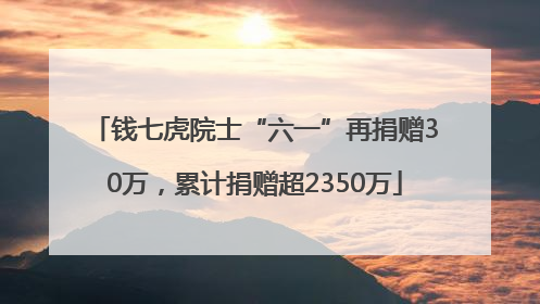 钱七虎院士“六一”再捐赠30万，累计捐赠超2350万