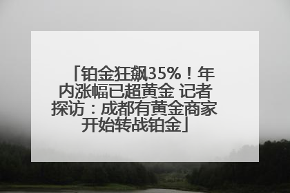 铂金狂飙35%！年内涨幅已超黄金 记者探访：成都有黄金商家开始转战铂金