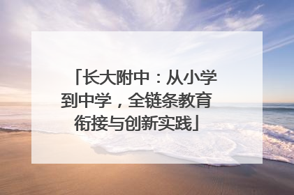 长大附中：从小学到中学，全链条教育衔接与创新实践