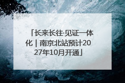 长来长往·见证一体化｜南京北站预计2027年10月开通