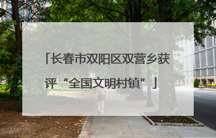 长春市双阳区双营乡获评“全国文明村镇”
