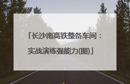长沙南高铁整备车间：实战演练强能力(图)