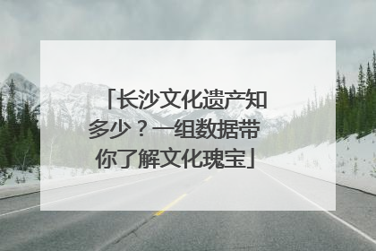 长沙文化遗产知多少？一组数据带你了解文化瑰宝