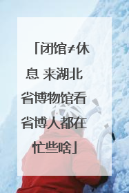 闭馆≠休息 来湖北省博物馆看省博人都在忙些啥