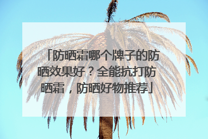 防晒霜哪个牌子的防晒效果好？全能抗打防晒霜，防晒好物推荐