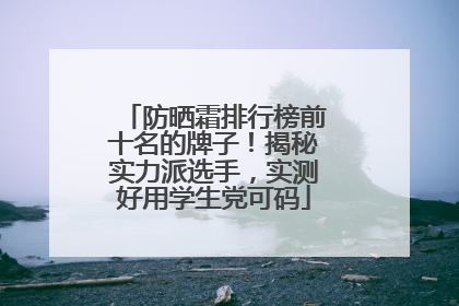 防晒霜排行榜前十名的牌子！揭秘实力派选手，实测好用学生党可码