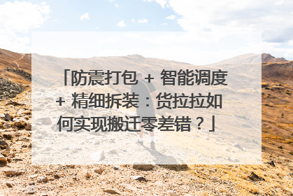 防震打包 + 智能调度 + 精细拆装：货拉拉如何实现搬迁零差错？