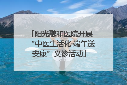 阳光融和医院开展 “中医生活化·端午送安康”义诊活动