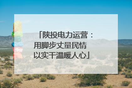 陕投电力运营：用脚步丈量民情 以实干温暖人心