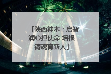 陕西神木：启智润心担使命 培根铸魂育新人