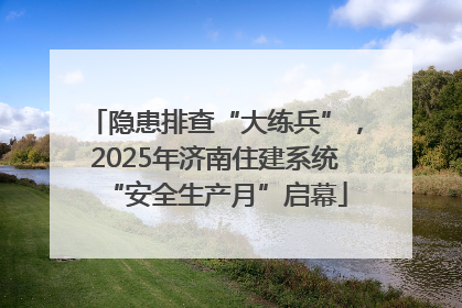 隐患排查“大练兵”，2025年济南住建系统“安全生产月”启幕