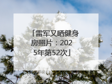 雷军又晒健身房照片：2025年第52次