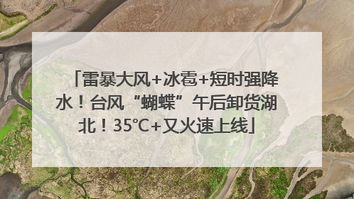 雷暴大风+冰雹+短时强降水！台风“蝴蝶”午后卸货湖北！35℃+又火速上线