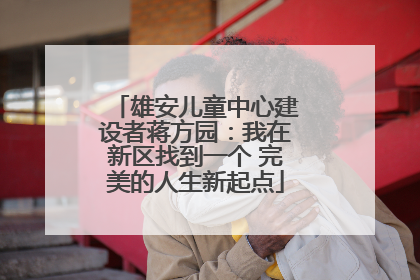 雄安儿童中心建设者蒋方园：我在新区找到一个 完美的人生新起点