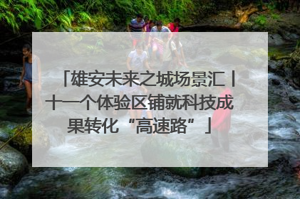 雄安未来之城场景汇丨十一个体验区铺就科技成果转化“高速路”