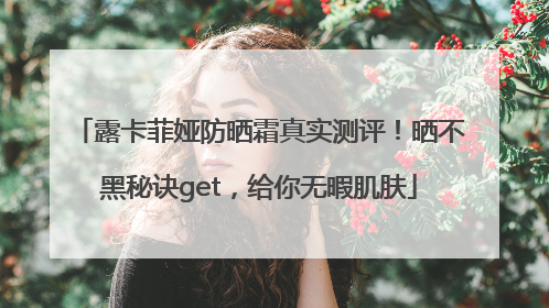 露卡菲娅防晒霜真实测评！晒不黑秘诀get，给你无暇肌肤