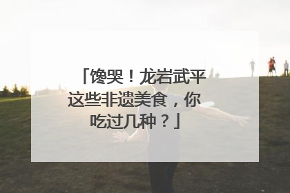 馋哭！龙岩武平这些非遗美食，你吃过几种？