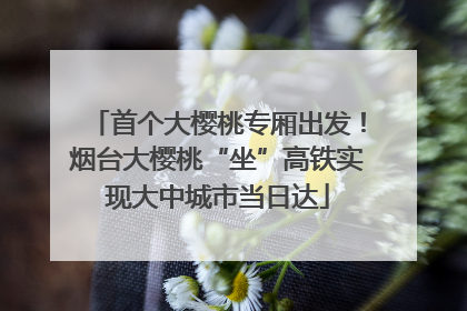 首个大樱桃专厢出发！烟台大樱桃“坐”高铁实现大中城市当日达