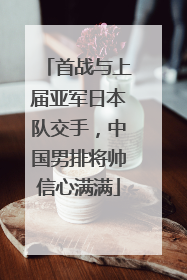 首战与上届亚军日本队交手，中国男排将帅信心满满
