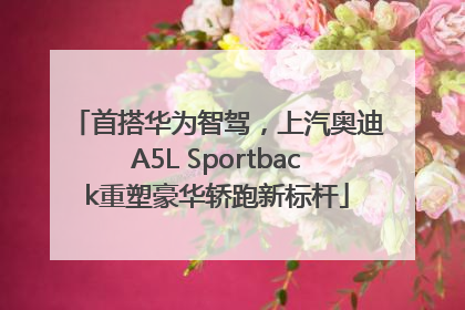 首搭华为智驾，上汽奥迪A5L Sportback重塑豪华轿跑新标杆