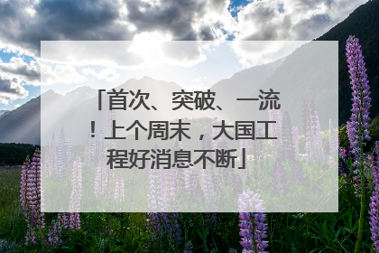 首次、突破、一流！上个周末，大国工程好消息不断