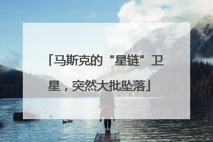 马斯克的“星链”卫星，突然大批坠落