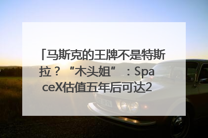 马斯克的王牌不是特斯拉？“木头姐”：SpaceX估值五年后可达2.5万亿美元！