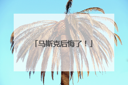 马斯克后悔了！