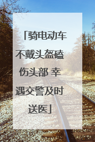 骑电动车不戴头盔磕伤头部 幸遇交警及时送医