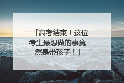 高考结束！这位考生最想做的事竟然是带孩子！