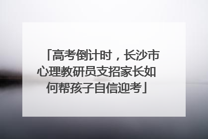 高考倒计时，长沙市心理教研员支招家长如何帮孩子自信迎考