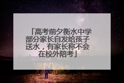 高考前夕衡水中学部分家长自发给孩子送水，有家长称不会在校外陪考