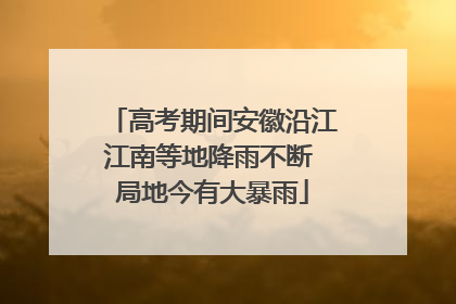 高考期间安徽沿江江南等地降雨不断 局地今有大暴雨