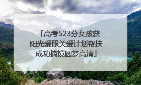 高考523分女孩获阳光爱眼关爱计划帮扶成功摘镜圆梦高清