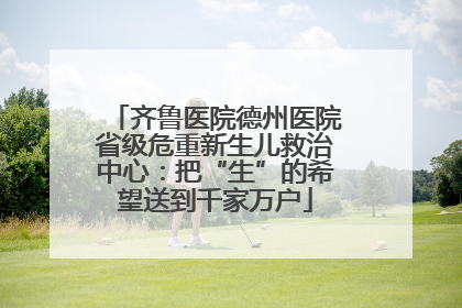 齐鲁医院德州医院省级危重新生儿救治中心：把“生”的希望送到千家万户
