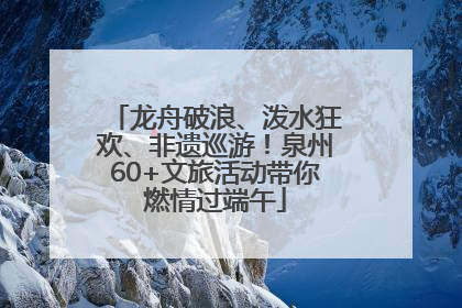 龙舟破浪、泼水狂欢、非遗巡游！泉州60+文旅活动带你燃情过端午