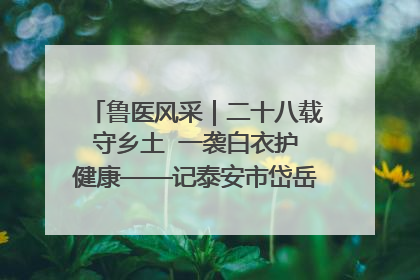 鲁医风采｜二十八载守乡土  一袭白衣护健康——记泰安市岱岳区满庄镇卫生院院长、主任医师张宝喜