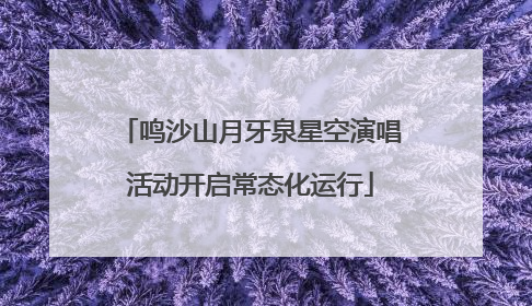 鸣沙山月牙泉星空演唱活动开启常态化运行