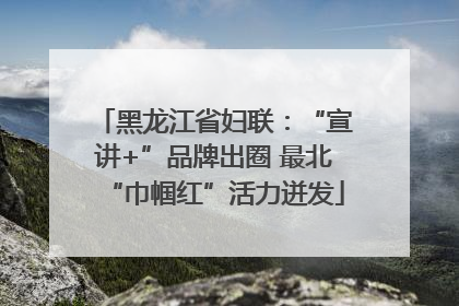 黑龙江省妇联：“宣讲+”品牌出圈 最北“巾帼红”活力迸发