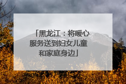 黑龙江：将暖心服务送到妇女儿童和家庭身边